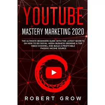 Youtube Mastery Marketing 2020: The ultimate beginners guide with the latest secrets on how to do social media business growing a top video channel an