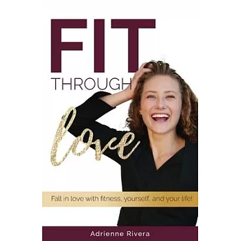 Fit Through Love: Fall in love with fitness, yourself, and your life!