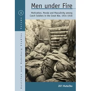 Men Under Fire: Motivation, Morale, and Masculinity Among Czech Soldiers in the Great War, 1914-1918