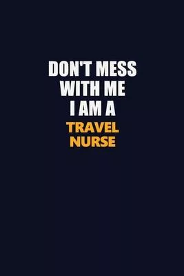Don’’t Mess With Me I Am A travel nurse: Career journal, notebook and writing journal for encouraging men, women and kids. A framework for building you