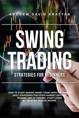 Swing Trading strategies for beginners: How to Start Making Money Today with the Simple Daily Strategies for Stock Market, Options Trading and FX Trad