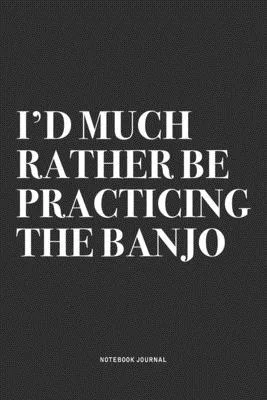 I’’d Much Rather Be Practicing The Banjo: A 6x9 Inch Diary Notebook Journal With A Bold Text Font Slogan On A Matte Cover and 120 Blank Lined Pages Mak