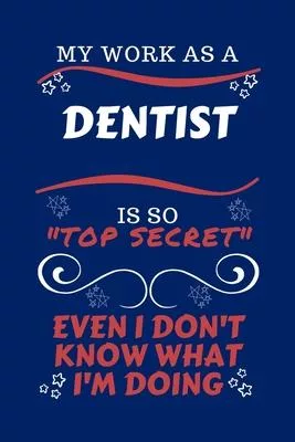 My Work As A Dentist Is So Top Secret Even I Don’’t Know What I’’m Doing: Perfect Gag Gift For A Top Secret Dentist - Blank Lined Notebook Journal - 100