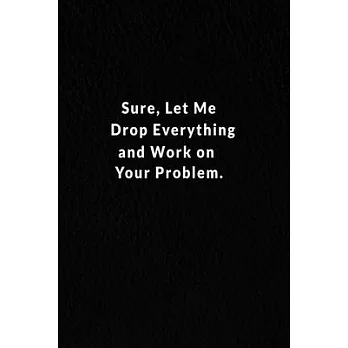 Sure, Let Me Drop Everything And Work On Your Problem.: Lined Notebook, Motivational And Inspirational Quote Notebook . 120 Pages. 6 in x 9 in Cover.