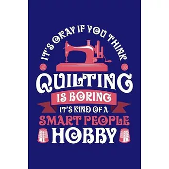 It’’s Okay If You Think Quilting is Boring It’’s Kind of a Smart People Hobby: Quilting Journal, Quilter Planner Notebook, Gift for Quilters Seamstress,