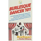 Burlesque Dancer 101: A Professional Burlesque Dancer’’s Quick Guide on How to Learn, Grow, Perform, and Succeed at the Art of Burlesque Danc