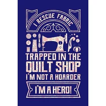 I Rescue Fabric Trapped In The Quilt Shop I’’m Not a Hoarder I’’m a Hero: Quilting Journal, Quilter Planner Notebook, Gift for Quilters Seamstress, Quil