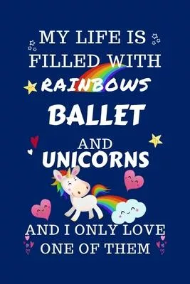 My Life Is Filled With Rainbows Ballet And Unicorns And I Only Love One Of Them: Perfect Gag Gift For A Lover Of Ballet - Blank Lined Notebook Journal