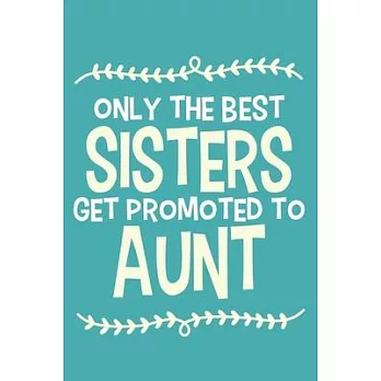 Only The Best Sisters Get Promoted To Aunt: Blank Lined Notebook Journal: Gift for Aunty Auntie Aunt New Sister In Law Journal 6x9 - 110 Blank Pages -