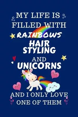 My Life Is Filled With Rainbows Hair Styling And Unicorns And I Only Love One Of Them: Perfect Gag Gift For A Lover Of Hair Styling - Blank Lined Note