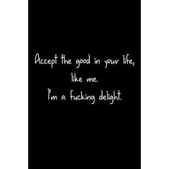 Accept The Good In Your Life, Like Me. I’’m A Fucking Delight.: 105 Undated Pages: Humor: Paperback Journal