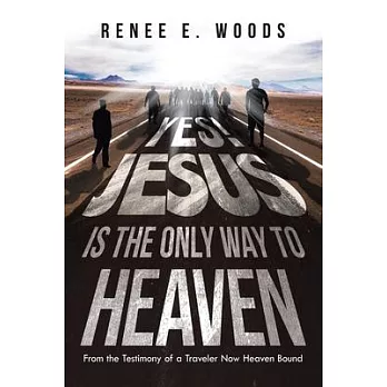 Yes! Jesus Is the Only Way to Heaven: From the Testimony of a Traveler Now Heaven Bound