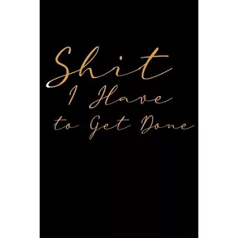 Shit I Have to Get Done: Funny To Do List Note Book, Goal Daily Journal Diary Notebook Checklist, Perfect for Busy People and Moms Black & Gold