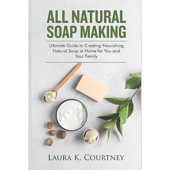 All Natural Soap Making: Ultimate Guide to Creating Nourishing Natural Soap at Home for You and Your Family - Includes Melt and Pour, Cold Proc