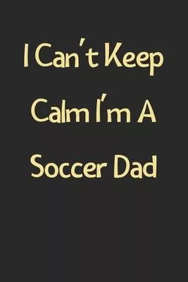 I Can’’t Keep Calm I’’m A Soccer Dad: Lined Journal, 120 Pages, 6 x 9, Funny Soccer Gift Idea, Black Matte Finish (I Can’’t Keep Calm I’’m A Soccer Dad Jo