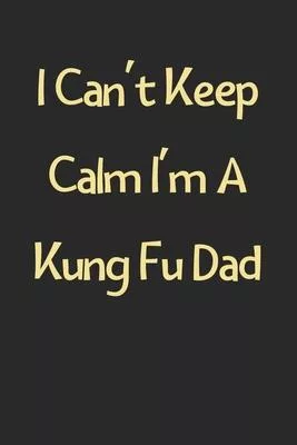 I Can’’t Keep Calm I’’m A Kung Fu Dad: Lined Journal, 120 Pages, 6 x 9, Funny Kung Fu Gift Idea, Black Matte Finish (I Can’’t Keep Calm I’’m A Kung Fu Dad