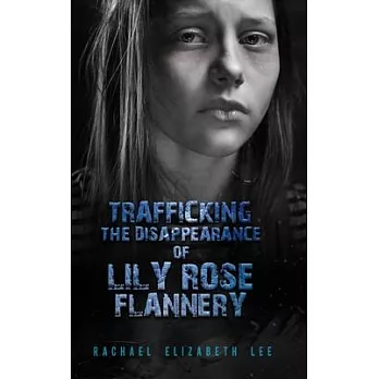 Trafficking The Disappearance of Lily Rose Flannery: Every Day Girls are Bought and Sold for the Financial Gain and Control of the Sex Traffickers (Bo
