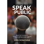 How to Speak In Public: Build Self-Confidence, Create an Impact on your Audience and Master Persuasion Skills