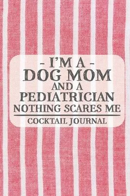 I’’m a Dog Mom and a Pediatrician Nothing Scares Me Coctail Journal: Blank Cocktail Journal to Write in for Women, Bartenders, Alcohol Drink Log, Docum