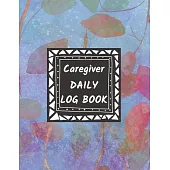Caregiver Daily Log Book: Home Aide Record Book, Medical Care Organizer / Monitor / Journal / Diary / Sheets To Facilite Communication And Effic