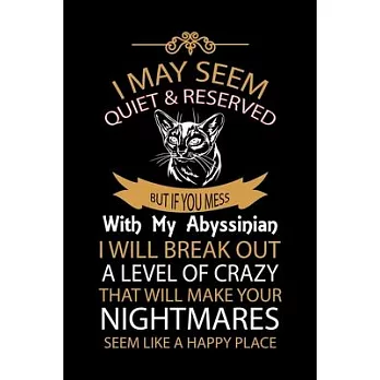 I May Seem Quiet & Reserved But If You Mess with My Abyssinian I Will Break Out a Level of Crazy That Will Make Your Nightmares Seem Like a Happy Plac