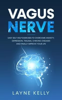 Vagus Nerve: Easy Self-Help Exercises to Overcome Anxiety, Depression, Trauma, Chronic Diseases and Finally Improve Your Life