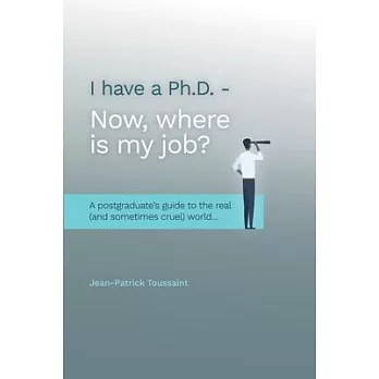 I have a Ph.D. Now where is my job?: A postgraduate’’s Guide to the real (and sometimes cruel) World...
