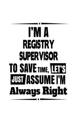 I’’m A Registry Supervisor To Save Time, Let’’s Assume That I’’m Always Right: Funny Registry Supervisor Notebook, Journal Gift, Diary, Doodle Gift or No