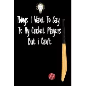 Things I want To Say To My Cricket Players But I Can’’t: Great Gift For An Amazing Cricket Coach and Cricket Coaching Equipment Cricket Journal