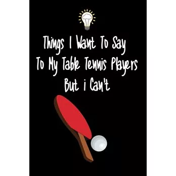 Things I want To Say To My Table Tennis Players But I Can’’t: Great Gift For An Amazing Table Tennis Coach and Table Tennis Coaching Equipment Table Te