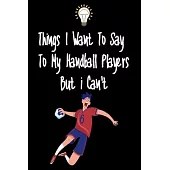 Things I want To Say To My Handball Players But I Can’’t: Great Gift For An Amazing Handball Coach and Handball Coaching Equipment Handball Journal