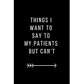 Things I Want to Say to My Patients But Can’’t: Quotes Notebook Novelty Christmas Gift for Doctor and Nurse, Inspirational Thoughts and Writings Journa