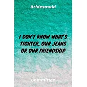 I Don’’t Know What’’s Tighter, Our Jeans Or Our Friendship: Bridesmaid Committee Maid of Honor Journal Gift Idea For Bachelorette Party - 120 Pages (6