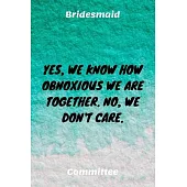Yes, We Know How Obnoxious We Are Together. No, We Don’’t Care.: Bridesmaid Committee Maid of Honor Journal Gift Idea For Bachelorette Party - 120 Page