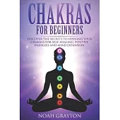 Chakras For Beginners: Discover the Secrets to Opening Your Chakras For Self-Healing, Positive Energies and Mind Expansion