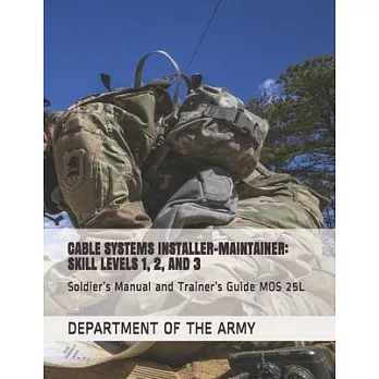 Cable Systems Installer-Maintainer: SKILL LEVELS 1, 2, AND 3: Soldier’’s Manual and Trainer’’s Guide MOS 25L