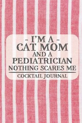 I’’m a Cat Mom and a Pediatrician Nothing Scares Me Coctail Journal: Blank Cocktail Journal to Write in for Women, Bartenders, Drink and Alcohol Log, D