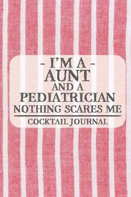 I’’m a Aunt and a Pediatrician Nothing Scares Me Coctail Journal: Blank Cocktail Journal to Write in for Women, Bartenders, Drink and Alcohol Log, Docu