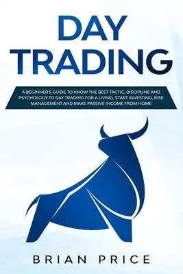 Day Trading: A Beginner’’s Guide to Know the Best Tactic, Discipline and Psychology to Day Trading for a Living, Start Investing, Ri
