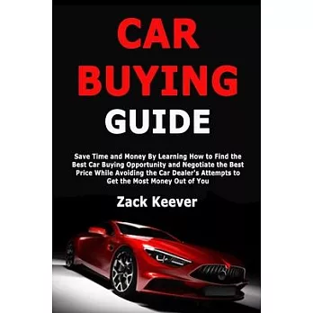Car Buying Guide: Save Time and Money By Learning How to Find the Best Car Buying Opportunity and Negotiate the Best Price While Avoidin