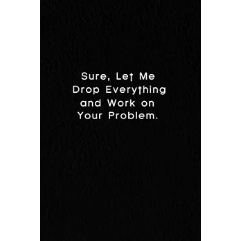 Sure, Let Me Drop Everything And Work On Your Problem.: Lined Notebook, Motivational Quote Notebook. 120 Pages. 6 in x 9 in Cover.