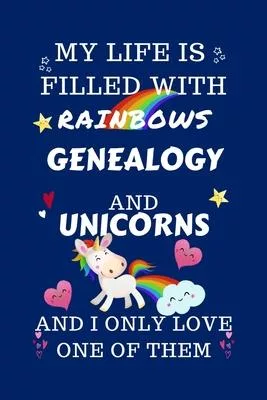 My Life Is Filled With Rainbows Genealogy And Unicorns And I Only Love One Of Them: Perfect Gag Gift For A Lover Of Genealogy - Blank Lined Notebook J