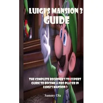 Luigi’’s Mansion 3 Guide: The Complete Beginner’’s To Expert Guide to Become a Pro Player in Luigi’’s Mansion 3
