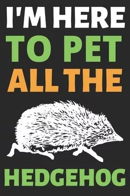 I’’m Here To Pet All The Hedgehog: Journal Notebook Gifts for Men Women and Girls - Animal Lover Notebook Journal Diary (6 X 9Inches) - 100 Pages