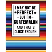 I May Not Be Perfect But I’’m Guatemalan And That’’s Close Enough: Funny Notebook 100 Pages 8.5x11 Guatemalan Family Heritage Guatemala Gifts