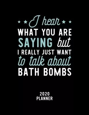 I Hear What You Are Saying I Really Just Want To Talk About Bath Bombs 2020 Planner: Bath Bombs Fan 2020 Calendar, Funny Design, 2020 Planner for Bath