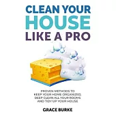 Clean Your House Like a Pro: Proven Methods To Keep Your Home Organized, Deep Clean All Your Rooms & Tidy Up Your House