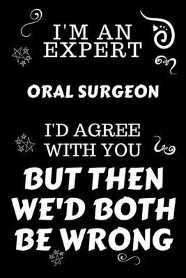 I’’m An Expert Oral Surgeon I’’d Agree With You But Then We’’d Both Be Wrong: Perfect Gag Gift For An Expert Oral Surgeon - Blank Lined Notebook Journal