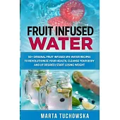 Fruit Infused Water: 50+ Original Fruit Infused SPA Water Recipes to Revolutionize Your Health, Cleanse Your Body and (if desired) Start Lo