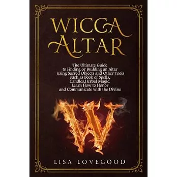 Wicca Altar: The Ultimate Guide to Finding or Building an Altar using Sacred Objects and Other Tools such as Book of Spells, Candle